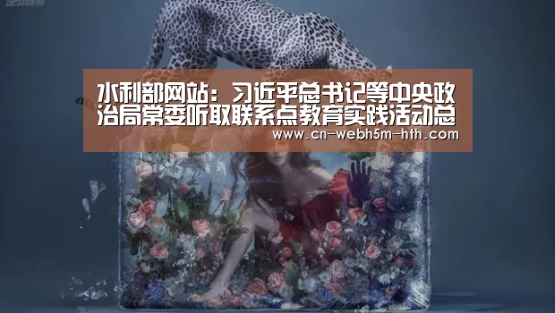 水利部网站:习近平总书记等中央政治局常委听取联系点教育实践活动总体情况汇报“华体会,hth,华体会入口”(图1) 华体会,hth,华体会入口