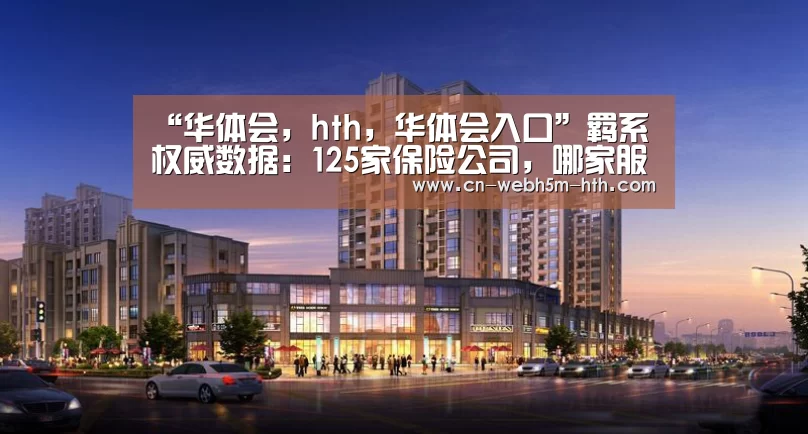 “华体会,hth,华体会入口”羁系权威数据:125家保险公司,哪家服务最好?(图2) 华体会,hth,华体会入口